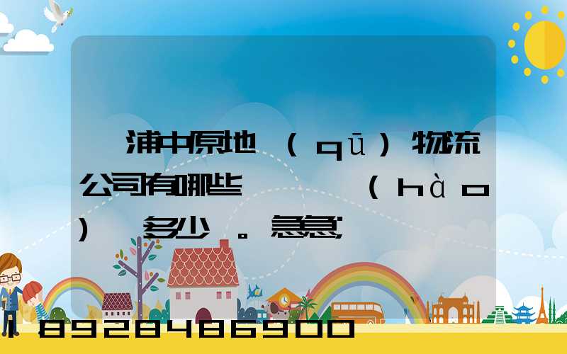 楊浦中原地區(qū)物流公司有哪些,電話號(hào)碼多少。急急